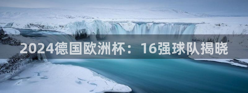 2024欧洲杯押注官网|2024德国欧洲杯：16强球队揭晓