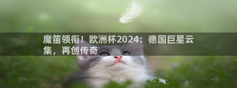 买足球平台哪个比较好|魔笛领衔！欧洲杯2024：德国巨星云
集，再创传奇