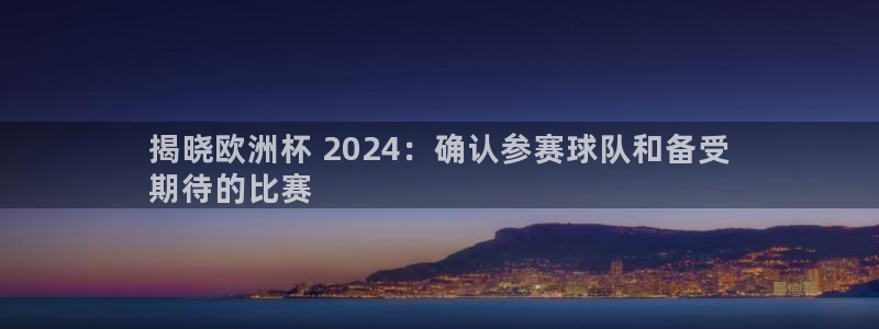 欧洲杯可以买冠亚军吗|揭晓欧洲杯 2024：确认参赛球队和备受
期待的比赛