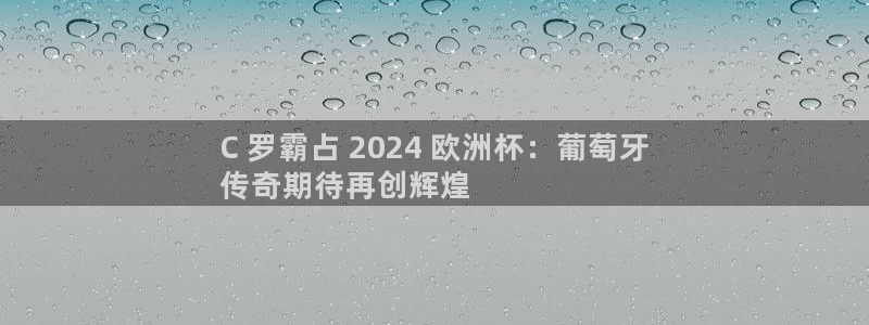 网上哪个平台可以买足球|C 罗霸占 2024 欧洲杯：葡萄牙
传奇期待再创辉煌